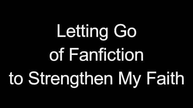 Letting Go of Fanfiction to Strengthen My Faith